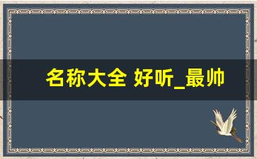 名称大全 好听_最帅的网名 冷酷 帅气